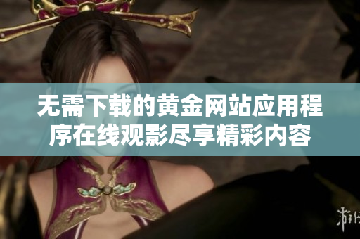 无需下载的黄金网站应用程序在线观影尽享精彩内容