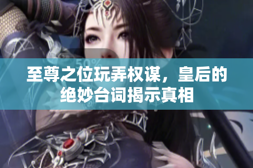 至尊之位玩弄权谋，皇后的绝妙台词揭示真相