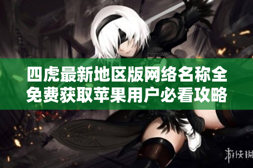 四虎最新地区版网络名称全免费获取苹果用户必看攻略
