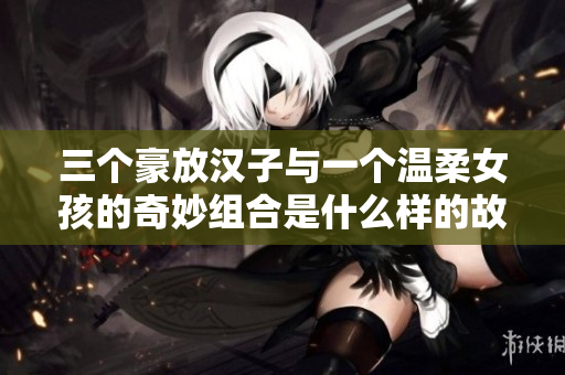 三个豪放汉子与一个温柔女孩的奇妙组合是什么样的故事