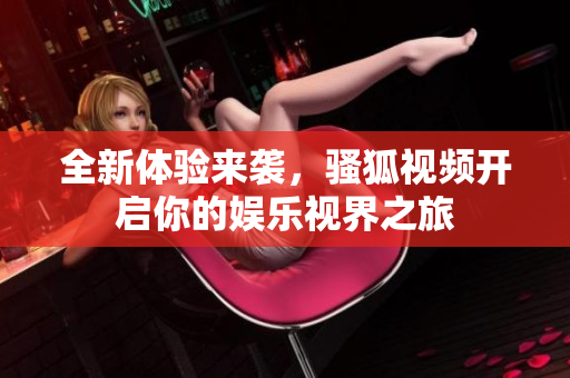 全新体验来袭，骚狐视频开启你的娱乐视界之旅
