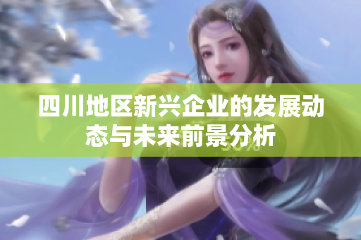 四川地区新兴企业的发展动态与未来前景分析