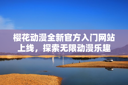 樱花动漫全新官方入门网站上线，探索无限动漫乐趣