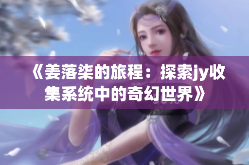 《姜落柒的旅程：探索jy收集系统中的奇幻世界》