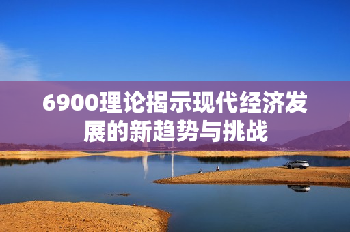 6900理论揭示现代经济发展的新趋势与挑战