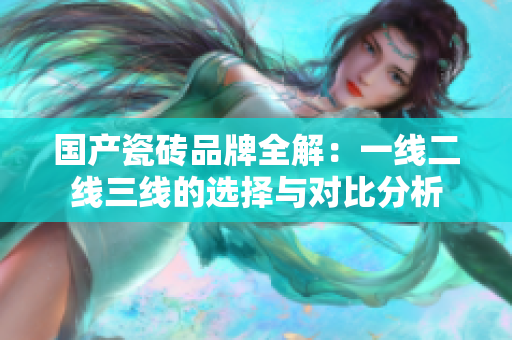 国产瓷砖品牌全解：一线二线三线的选择与对比分析