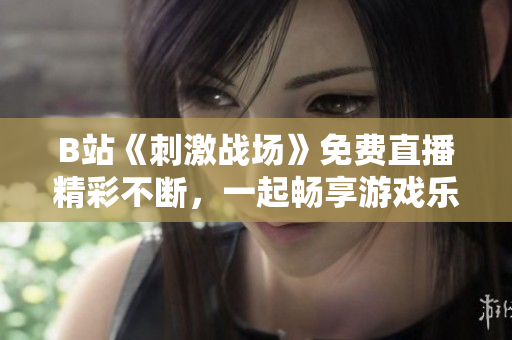 B站《刺激战场》免费直播精彩不断，一起畅享游戏乐趣！
