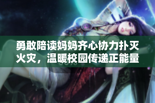 勇敢陪读妈妈齐心协力扑灭火灾，温暖校园传递正能量