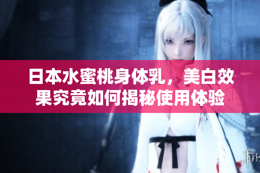 日本水蜜桃身体乳，美白效果究竟如何揭秘使用体验