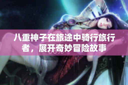八重神子在旅途中骑行旅行者，展开奇妙冒险故事