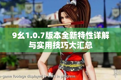 9幺1.0.7版本全新特性详解与实用技巧大汇总