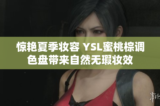 惊艳夏季妆容 YSL蜜桃棕调色盘带来自然无瑕妆效