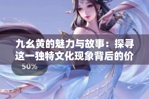 九幺黄的魅力与故事：探寻这一独特文化现象背后的价值与意义