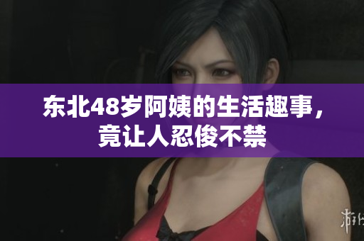 东北48岁阿姨的生活趣事，竟让人忍俊不禁