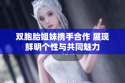 双胞胎姐妹携手合作 展现鲜明个性与共同魅力