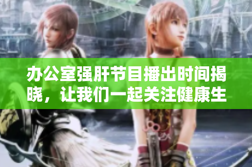 办公室强肝节目播出时间揭晓，让我们一起关注健康生活