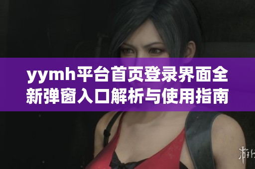yymh平台首页登录界面全新弹窗入口解析与使用指南