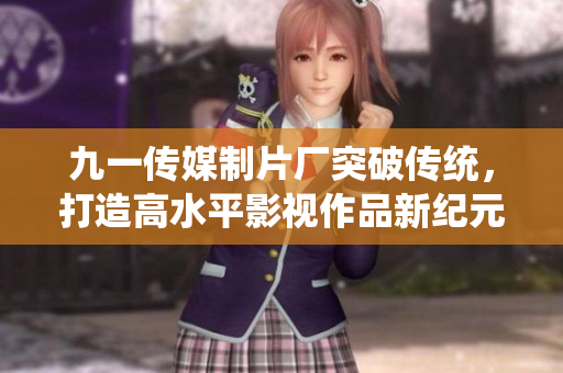 九一传媒制片厂突破传统，打造高水平影视作品新纪元