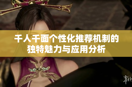 千人千面个性化推荐机制的独特魅力与应用分析