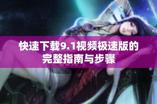 快速下载9.1视频极速版的完整指南与步骤