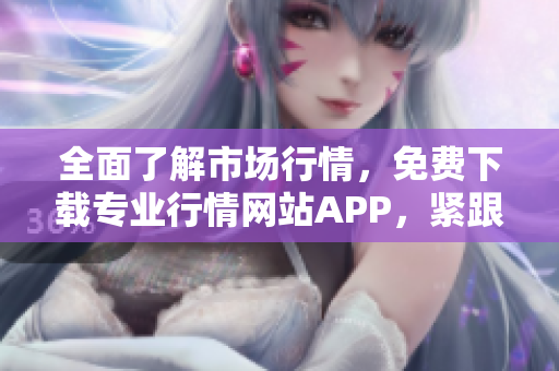 全面了解市场行情，免费下载专业行情网站APP，紧跟潮流趋势