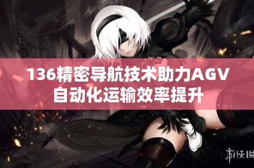 136精密导航技术助力AGV自动化运输效率提升