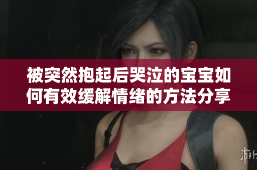 被突然抱起后哭泣的宝宝如何有效缓解情绪的方法分享