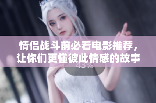 情侣战斗前必看电影推荐，让你们更懂彼此情感的故事