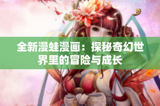 全新漫蛙漫画：探秘奇幻世界里的冒险与成长