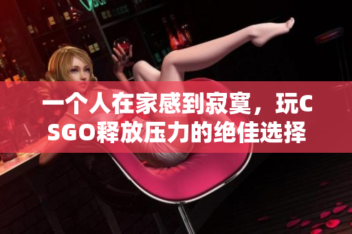 一个人在家感到寂寞，玩CSGO释放压力的绝佳选择
