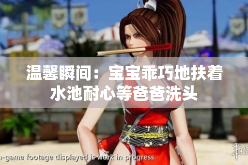 温馨瞬间：宝宝乖巧地扶着水池耐心等爸爸洗头
