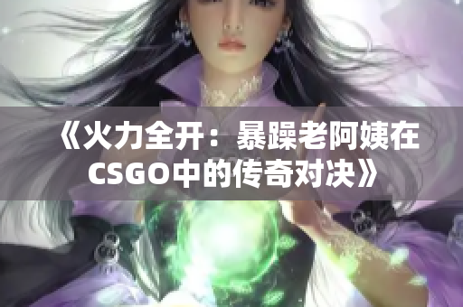 《火力全开：暴躁老阿姨在CSGO中的传奇对决》