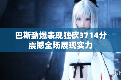 巴斯劲爆表现独砍3714分震撼全场展现实力