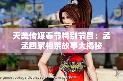 天美传媒春节特别节目：孟孟回家相亲故事大揭秘