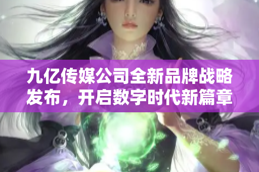 九亿传媒公司全新品牌战略发布，开启数字时代新篇章