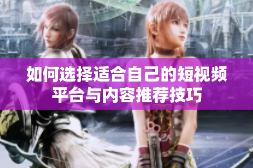 如何选择适合自己的短视频平台与内容推荐技巧