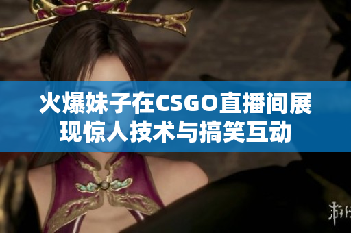 火爆妹子在CSGO直播间展现惊人技术与搞笑互动