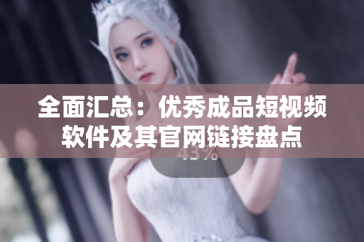 全面汇总：优秀成品短视频软件及其官网链接盘点