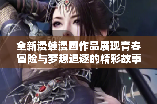全新漫蛙漫画作品展现青春冒险与梦想追逐的精彩故事