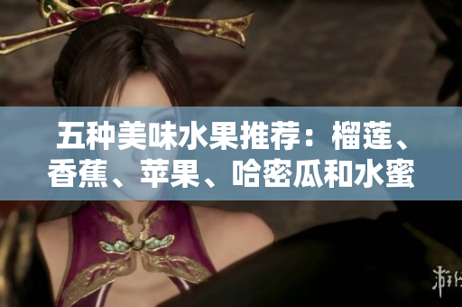 五种美味水果推荐：榴莲、香蕉、苹果、哈密瓜和水蜜桃的营养价值解读