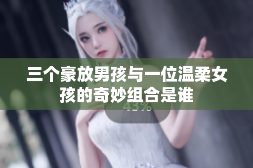 三个豪放男孩与一位温柔女孩的奇妙组合是谁