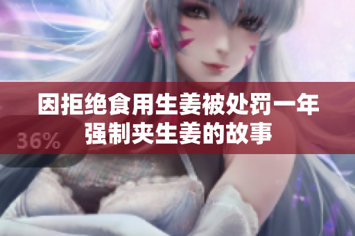 因拒绝食用生姜被处罚一年强制夹生姜的故事