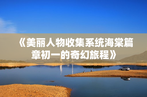 《美丽人物收集系统海棠篇章初一的奇幻旅程》