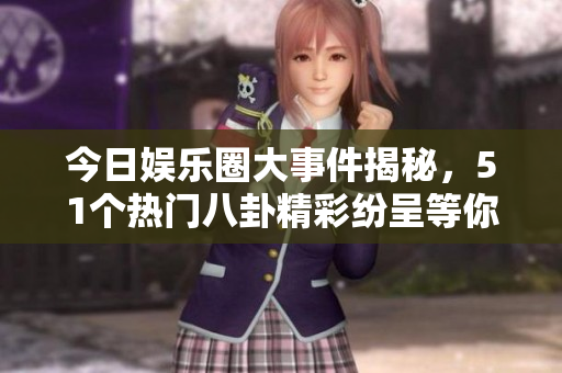 今日娱乐圈大事件揭秘，51个热门八卦精彩纷呈等你来读