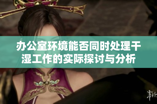 办公室环境能否同时处理干湿工作的实际探讨与分析