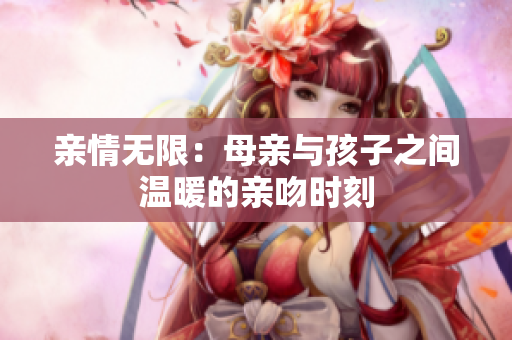亲情无限：母亲与孩子之间温暖的亲吻时刻