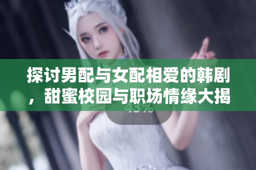 探讨男配与女配相爱的韩剧，甜蜜校园与职场情缘大揭秘
