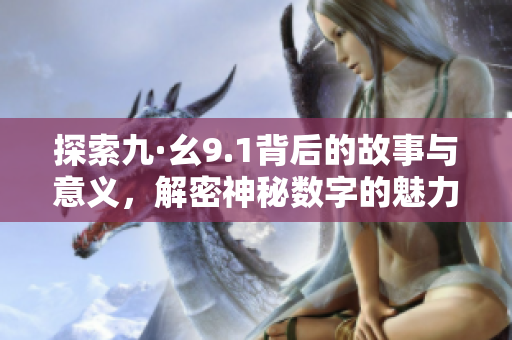 探索九·幺9.1背后的故事与意义，解密神秘数字的魅力