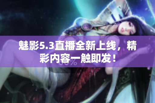 魅影5.3直播全新上线，精彩内容一触即发！