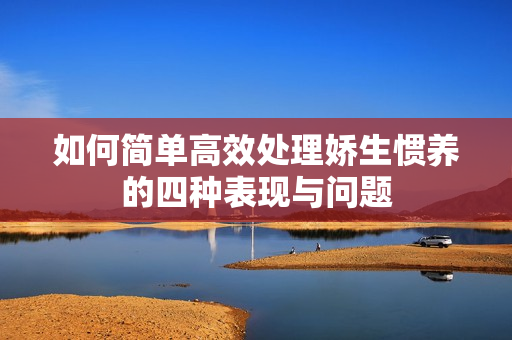 如何简单高效处理娇生惯养的四种表现与问题